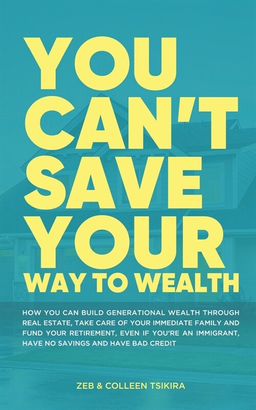 You Cant Save Your Way to Wealth: How YOU can build generational wealth through real estate, take care of your immediate family and fund your retirem (Paperback)