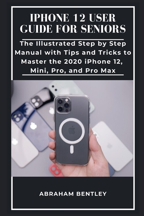 iPhone 12 User Guide for Seniors: The Illustrated Step by Step Manual with Tips and Tricks to Master the 2020 iPhone 12, Mini, Pro, and Pro Max (Paperback)