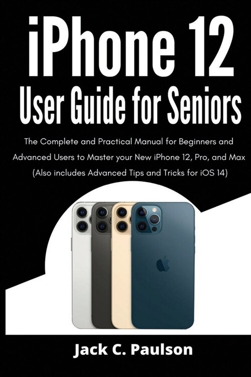 iPhone 12 User Guide for Seniors: The Complete and Practical Manual for Beginners and Advanced Users to Master your New iPhone 12, Pro, and Max (Also (Paperback)