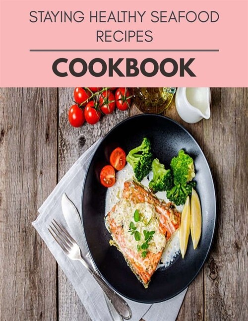 Staying Healthy Seafood Recipes Cookbook: Easy Recipes For Preparing Tasty Meals For Weight Loss And Healthy Lifestyle All Year Round (Paperback)