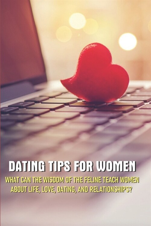 Dating Tips For Women - What Can The Wisdom Of The Feline Teach Women About Life, Love, Dating, And Relationships: Dating And Relationship Advice For (Paperback)