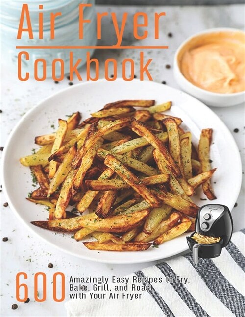 Air Fryer Cookbook: 600 Amzingly Easy Recipes to Fry, Bake, Grill and Roast with Your Air Fryer (Paperback)