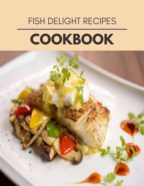 Fish Delight Recipes Cookbook: Easy Recipes For Preparing Tasty Meals For Weight Loss And Healthy Lifestyle All Year Round (Paperback)