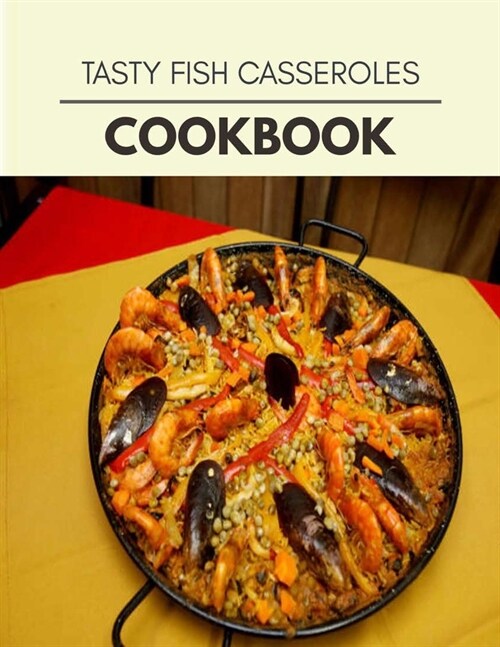 Tasty Fish Casseroles Cookbook: Easy Recipes For Preparing Tasty Meals For Weight Loss And Healthy Lifestyle All Year Round (Paperback)