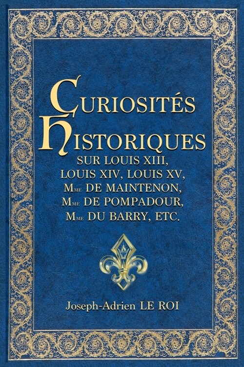 Curiosit? historiques sur Louis XIII, Louis XIV, Louis XV, Mme de Maintenon, Mme de Pompadour, Mme du Barry, etc. (Paperback)