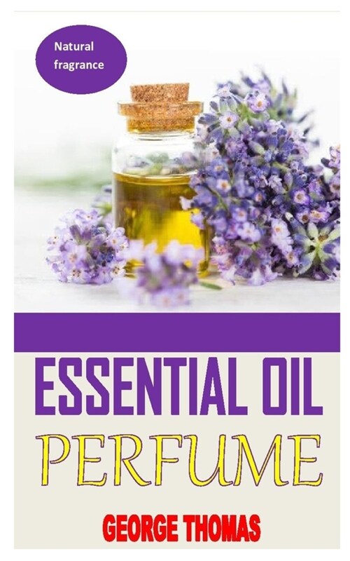 Essential Oil Perfume: Ultimate Recipes For Beginners - Learn How To Make Aromatic, Non-Toxic Organic Fragrances At Home! (Aromatherapy, Esse (Paperback)