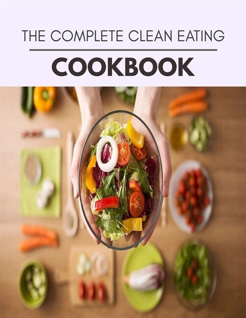 The Complete Clean Eating Cookbook: Easy and Quick Recipes for Health and Longevity, Low Carb Homely Sauces, Rubs, Butters, Marinades, and more for Ho (Paperback)