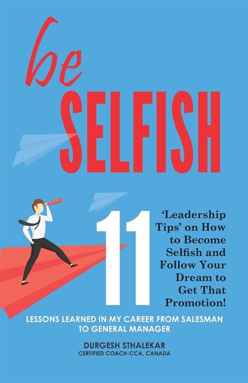 be Selfish: 11 Leadership Tips on How to Become Selfish and Follow Your Dream to Get That Promotion! (Paperback)