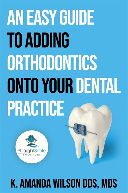 An Easy Guide to Adding Orthodontics onto your Dental Practice (Paperback)