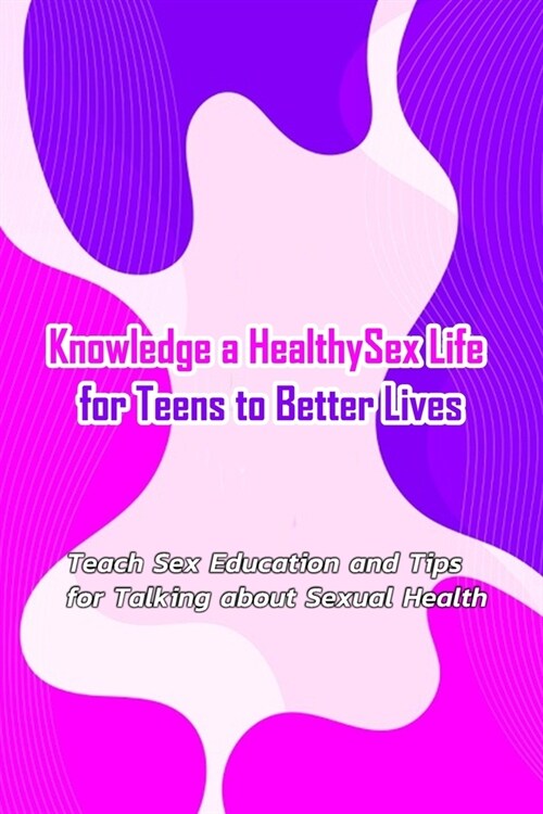 Knowledge a Healthy Sex Life for Teens to Better Lives: : Sex Positive Talks to Have With Kids (Paperback)