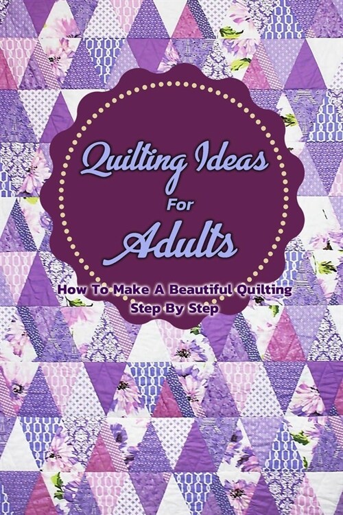 Quilting Ideas For Adults: How To Make A Beautiful Quilting Step By Step: Gift Ideas for Holiday (Paperback)