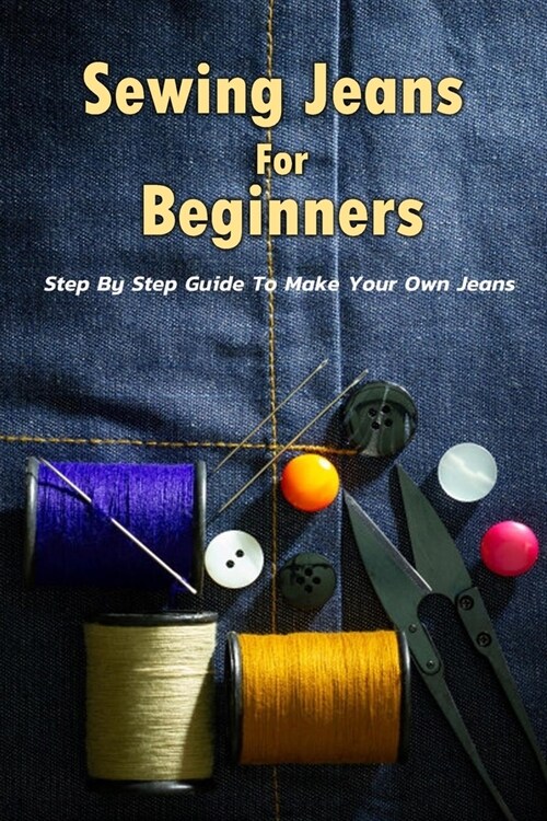 Sewing Jeans For Beginners: Step By Step Guide To Make Your Own Jeans: Gift Ideas for Holiday (Paperback)