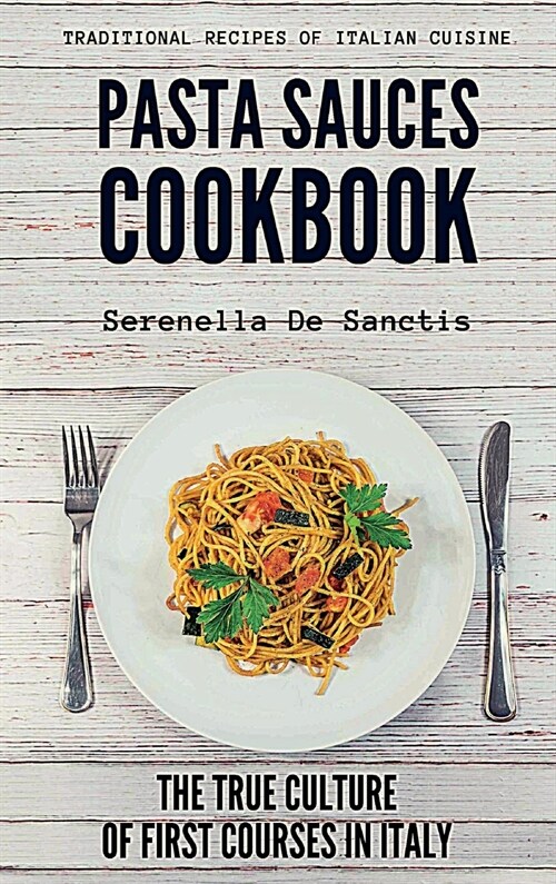 Pasta Sauces Cookbook: Traditional Recipes of Italian Cuisine. Deep travels through the true culture of first courses in Italy. Real Traditio (Hardcover)