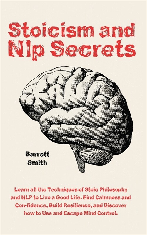 Stoicism and NLP Secrets: Learn all the Techniques of Stoic Philosophy and NLP to Live a Good Life. Find Calmness and Confidence, Build Resilien (Hardcover)