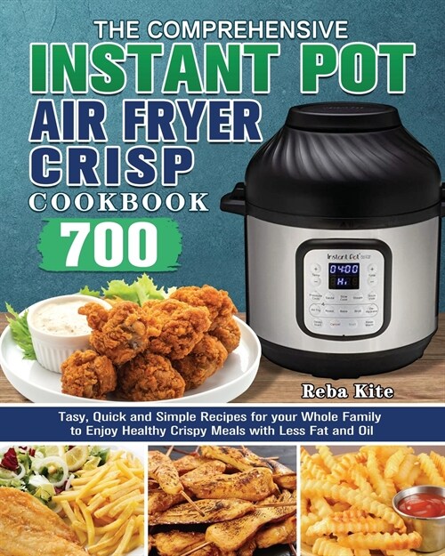 The Comprehensive Instant-Pot Air Fryer Crisp Cookbook: 700 Tasy, Quick and Simple Recipes for your Whole Family to Enjoy Healthy Crispy Meals with Le (Paperback)