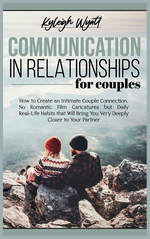 Communication in Relationships for Couples: How to Create an Intimate Couple Connection. No Romantic Film Caricatures but Daily Real-Life Habits that (Hardcover)