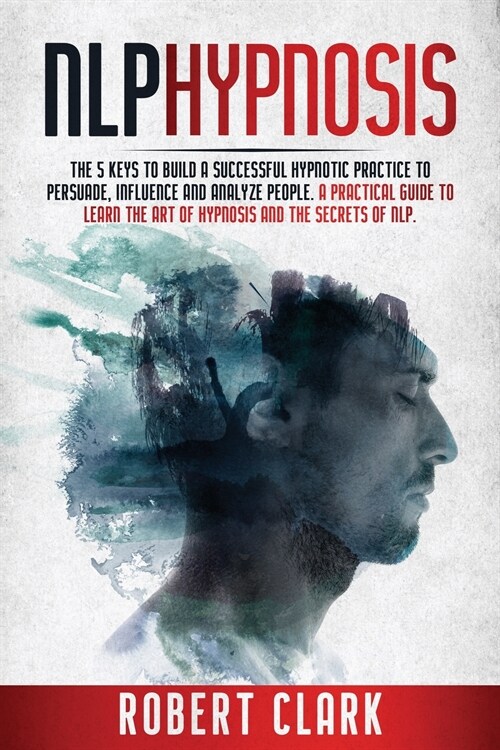 Nlp Hypnosis: T he 5 Keys To Building A Successful Hypnotic Practice To Persuade, Influence, And Analyze People. A Practical Guide T (Paperback)