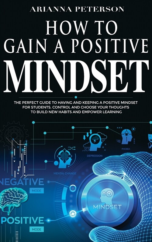 How to Gain a Positive Mindset: The Perfect Guide to Having and Keeping a Positive Mindset for Students. Control and Choose Your Thoughts to Build New (Hardcover)