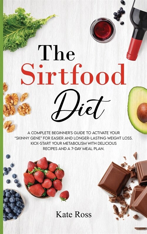 The Sirtfood Diet: A Complete Beginners Guide to Activate Your Skinny Gene for Easier and Longer-Lasting Weight Loss. Kick-Start Your Me (Hardcover)