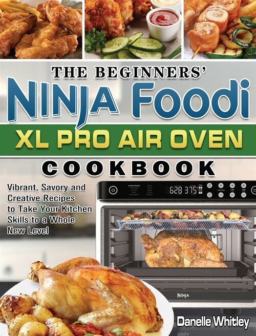 The Beginners Ninja Foodi XL Pro Air Oven Cookbook: Vibrant, Savory and Creative Recipes to Take Your Kitchen Skills to a Whole New Level (Hardcover)