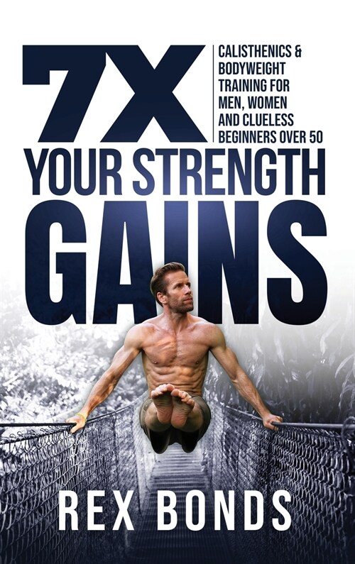 7X Your Strength Gains Even If Youre a Man, Woman or Clueless Beginner Over 50: Bodyweight Training Exercises and Workouts A.K.A. Calisthenics (Hardcover)