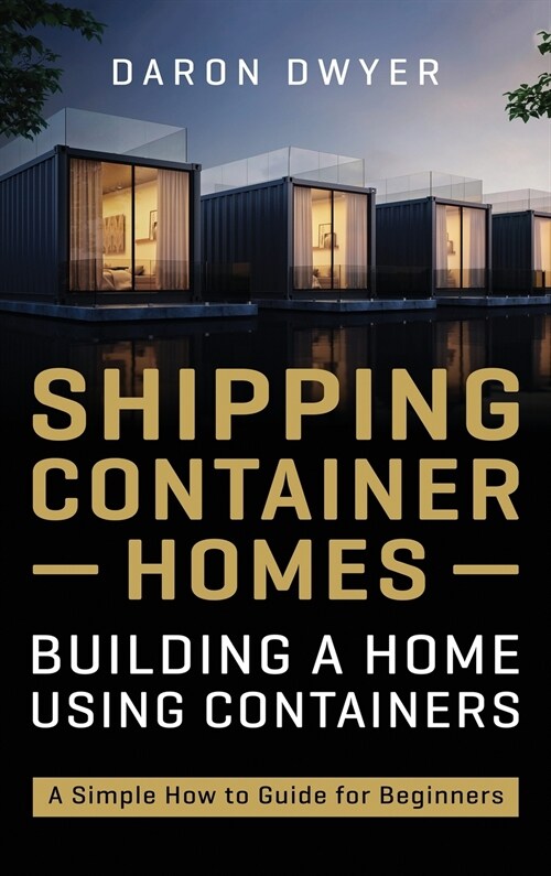 Shipping Container Homes: Building a Home Using Containers - A Simple How to Guide for Beginners (Hardcover)