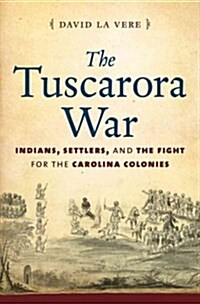 The Tuscarora War: Indians, Settlers, and the Fight for the Carolina Colonies (Hardcover)