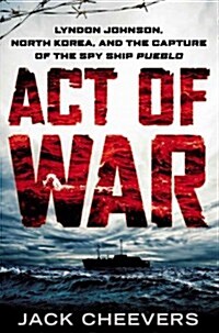 Act of War: Lyndon Johnson, North Korea, and the Capture of the Spy Ship Pueblo (Hardcover)