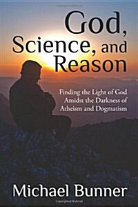 God, Science, and Reason: Finding the Light of God Amidst the Darkness of Atheism and Dogmatism (Paperback)