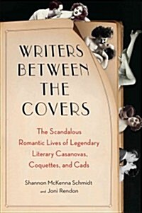 Writers Between the Covers: The Scandalous Romantic Lives of Legendary Literary Casanovas, Coquettes, and Cads (Paperback)