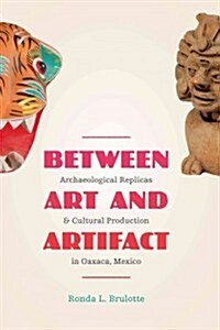 Between Art and Artifact: Archaeological Replicas and Cultural Production in Oaxaca, Mexico (Paperback)