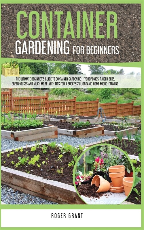Container Gardening for Beginners: The Ultimate Beginners Guide To Container Gardening: Hydroponics, Raised Beds, Greenhouses And Much More. With Tip (Hardcover)