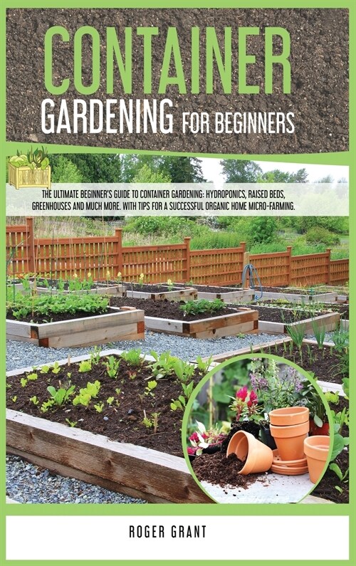 Container Gardening for Beginners: The Ultimate Beginners Guide to Container Gardening: Hydroponics, Raised Beds, Greenhouses and Much More. With Tip (Hardcover)