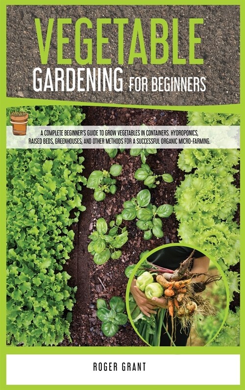 Vegetable Gardening for Beginners: A Complete Beginners Guide To Grow Vegetables in Containers. Hydroponics, Raised Beds, Greenhouses, and Other Meth (Hardcover)