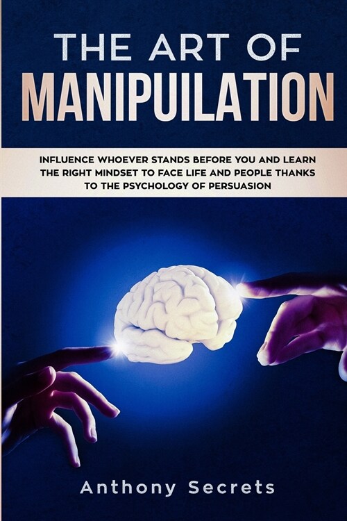 The Art Of Manipulation: Influence Whoever Stands Before You and Learn the Right Mindset to Face Life and People Thanks to the Psychology of Pe (Paperback)