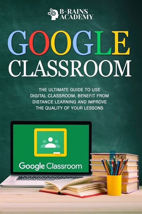 Google Classroom: The Ultimate Guide to Use Digital Classroom, Benefit from Distance Learning and Improve the Quality of Your Lessons (Paperback)