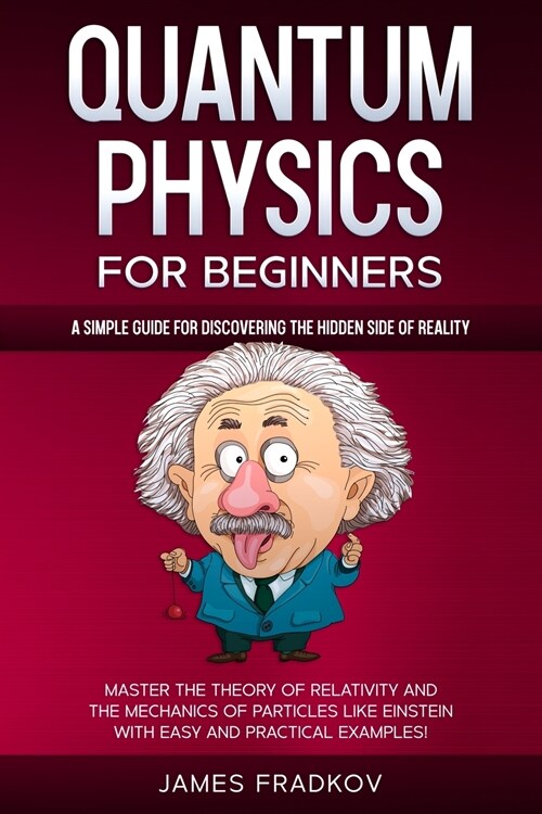 Quantum Physics for Beginners: A Simple Guide for Discovering the Hidden Side of Reality. Master the Theory of Relativity and the Mechanics of Partic (Paperback)