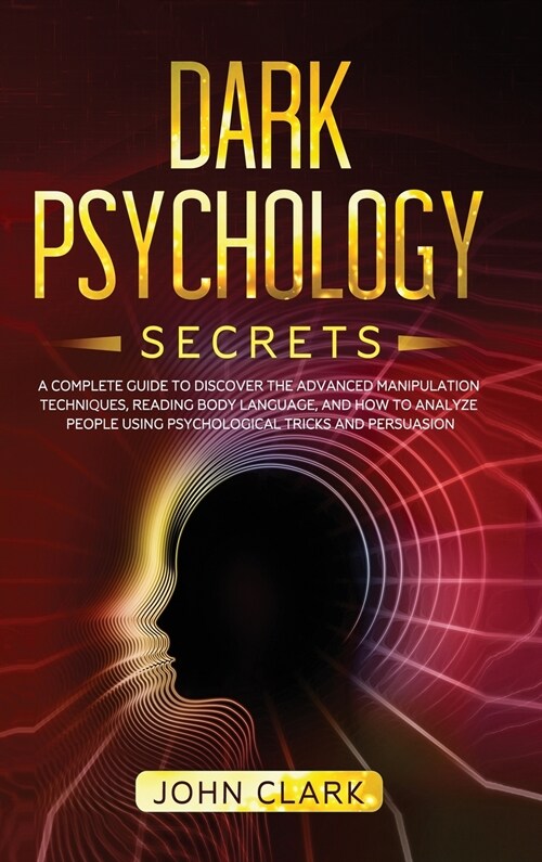 Dark Psychology Secrets: A Complete Guide to Discover the Advanced Manipulation Techniques, Reading Body Language, and How to Analyze People Us (Hardcover)