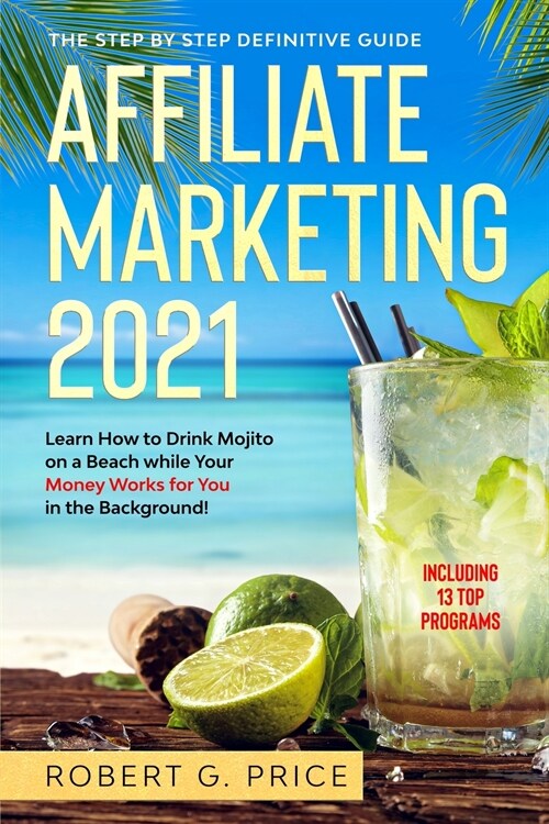 Affiliate Marketing 2021: The Step by Step Definitive Guide - Learn How to Drink Mojito on a Beach while Your Money Works for You in the Backgro (Paperback)