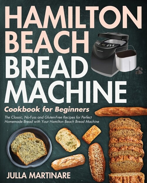 Hamilton Beach Bread Machine Cookbook for Beginners: The Classic, No-Fuss and Gluten-Free Recipes for Perfect Homemade Bread with Your Hamilton Beach (Paperback)
