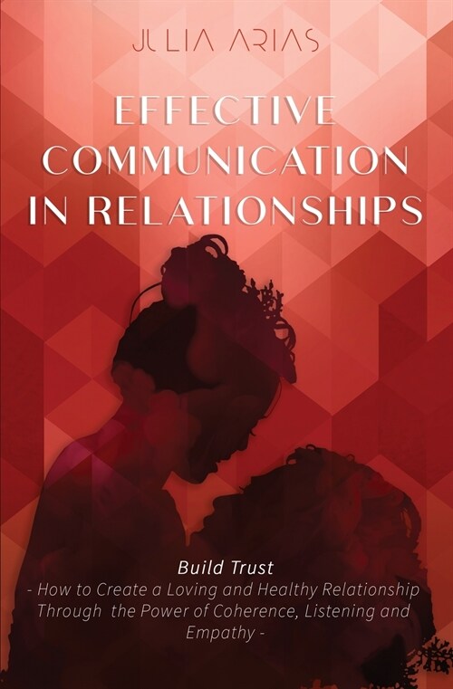 EFFECTIVE COMMUNICATION IN RELATIONSHIPS - Build Trust: How to Create a Loving and Healthy Relationship Through the Power of Coherence, Listening, and (Paperback)