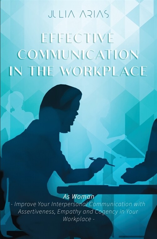 EFFECTIVE COMMUNICATION IN THE WORKPLACE - As Woman: Improve Your Interpersonal Communication with Assertiveness and Cogency in Your Workplace (Paperback)