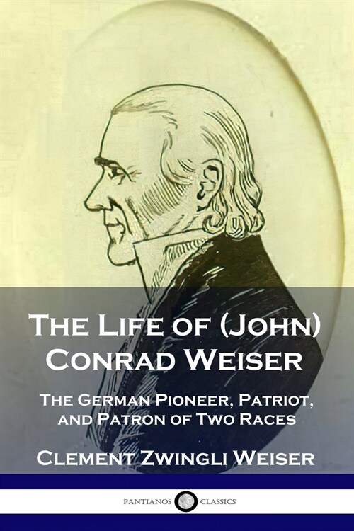 The Life of (John) Conrad Weiser: The German Pioneer, Patriot, and Patron of Two Races (Paperback)