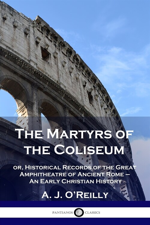 The Martyrs of the Coliseum: or, Historical Records of the Great Amphitheatre of Ancient Rome - An Early Christian History (Paperback)