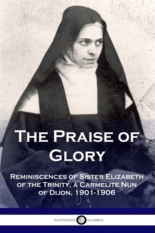 The Praise of Glory: Reminiscences of Sister Elizabeth of the Trinity, a Carmelite Nun of Dijon, 1901-1906 (Paperback)