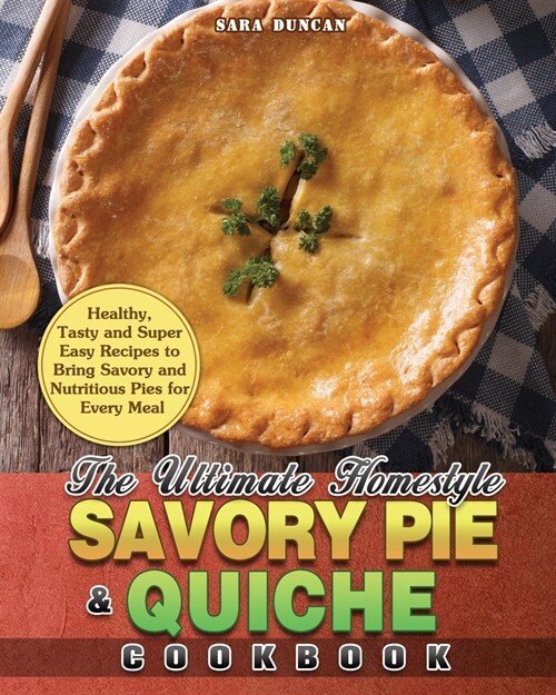 The Ultimate Homestyle Savory Pie & Quiche Cookbook: Healthy, Tasty and Super Easy Recipes to Bring Savory and Nutritious Pies for Every Meal (Paperback)