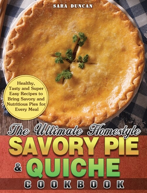 The Ultimate Homestyle Savory Pie & Quiche Cookbook: Healthy, Tasty and Super Easy Recipes to Bring Savory and Nutritious Pies for Every Meal (Hardcover)