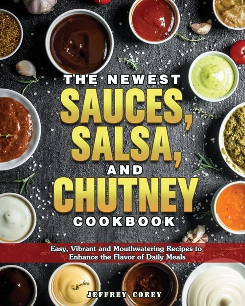 The Newest Sauces, Salsa, and Chutney Cookbook: Easy, Vibrant and Mouthwatering Recipes to Enhance the Flavor of Daily Meals (Paperback)