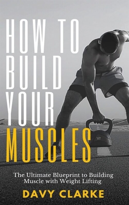How to Build Your Muscles: The Ultimate Blueprint to Building Muscle with Weight Lifting (Hardcover)