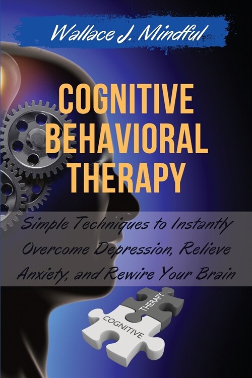 Cognitive Behavioral Therapy: Simple Techniques to Instantly Overcome Depression, Relieve Anxiety, and Rewire Your Brain (Paperback)